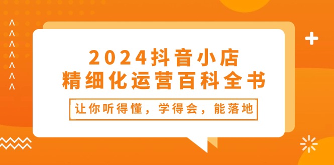 (10850期)2024抖音小店-精细化运营百科全书:让你听得懂,学得会,能落地(34节课)-优优云网创