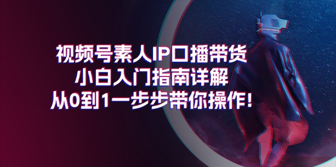 (11441期)视频号素人IP口播带货小白入门指南详解,从0到1一步步带你操作!-优优云网创