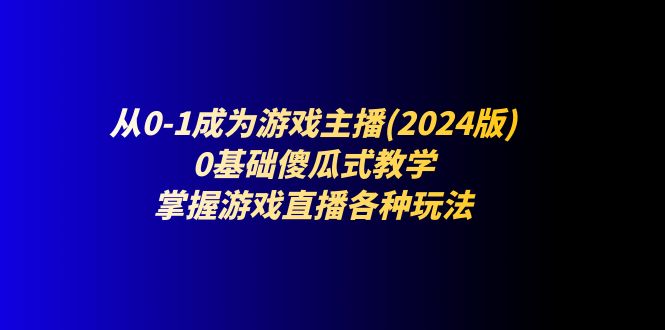 (11318期)从0-1成为游戏主播(2024版):0基础傻瓜式教学,掌握游戏直播各种玩法-优优云网创