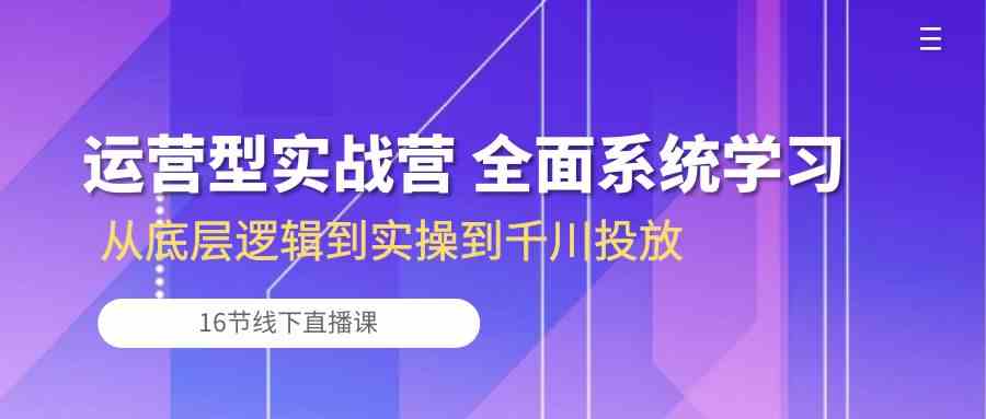运营型实战营 全面系统学习-从底层逻辑到实操到千川投放（16节线下直播课)-优优云网创