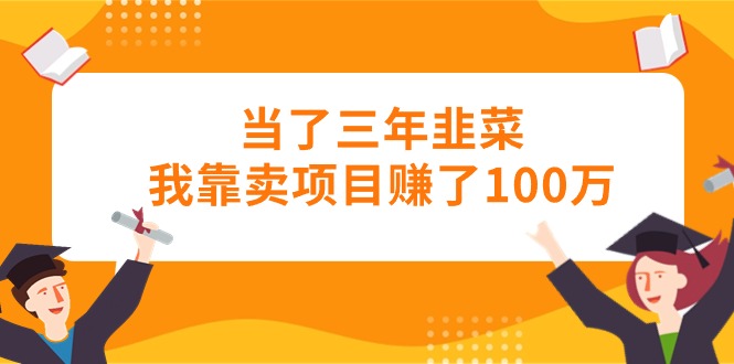 （10725期）当了三年韭菜我靠卖项目赚了100万-优优云网创