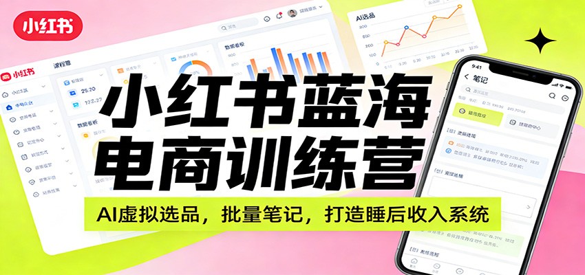 小红书蓝海电商训练营：AI虚拟选品，批量笔记，打造睡后收入系统-优优云网创
