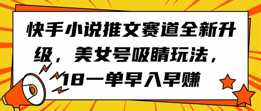 (9776期)快手小说推文赛道全新升级,美女号吸睛玩法,18一单早入早赚-优优云网创