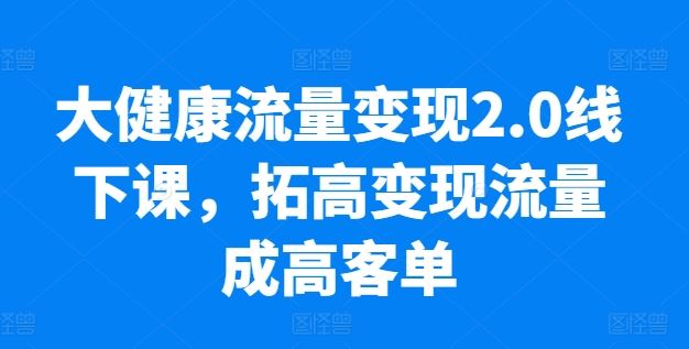 大健康流量变现2.0线下课,拓高变现流量成高客单,业绩10倍增长,低粉高变现,只讲落地实操-优优云网创