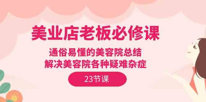 (9986期)美业店老板必修课:通俗易懂的美容院总结,解决美容院各种疑难杂症(23节)-优优云网创