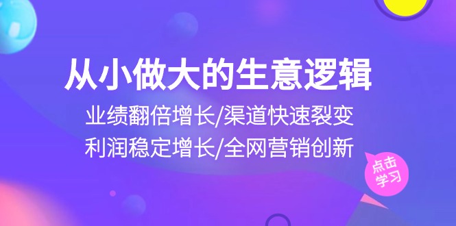 (10438期)从小做大生意逻辑:业绩翻倍增长/渠道快速裂变/利润稳定增长/全网营销创新-优优云网创