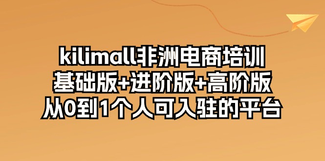 (10374期)kilimall非洲电商培训,基础版+进阶版+高阶版 从0-1个人可入驻的平台-12节-优优云网创