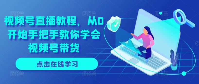 视频号直播教程,从0开始手把手教你学会视频号带货-优优云网创