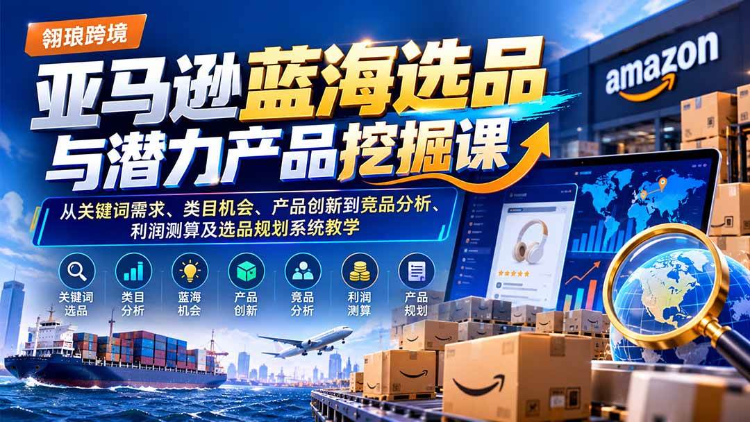 (21037期)亚马逊蓝海选品与潜力产品挖掘课:从关键词需求、类目机会、产品创新到竞品分析、利润测算及选品规划系统教学-优优云网创-中创网
