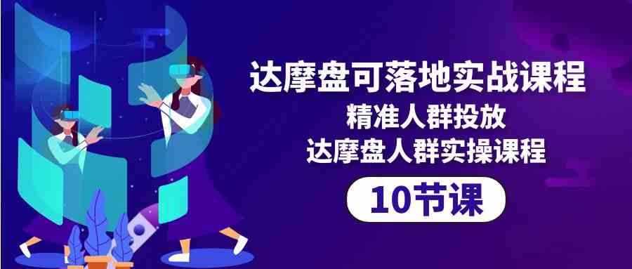 （10081期）达摩盘可落地实战课程，精准人群投放，达摩盘人群实操课程（10节课）-优优云网创