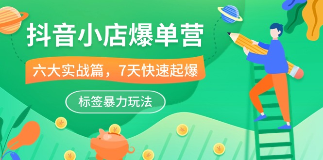 （10623期）抖音小店-爆单营，6大 实战篇，7天 快速起爆，标签暴力玩法（41节课）-优优云网创