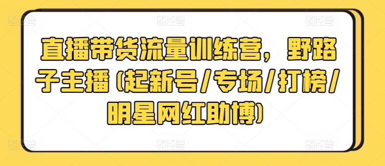 直播带货流量训练营,野路子主播(起新号/专场/打榜/明星网红助博)-优优云网创