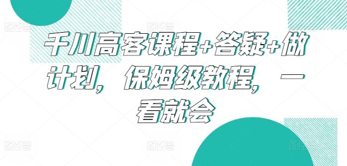 千川高客课程+答疑+做计划,保姆级教程,一看就会-优优云网创