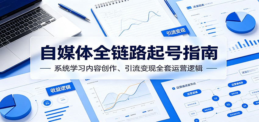 自媒体全链路起号指南：系统学习内容创作、引流变现全套运营逻辑-优优云网创