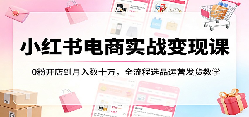 小红书电商实战变现课:0粉开店到月入数十万,全流程选品运营发货教学-优优云网创