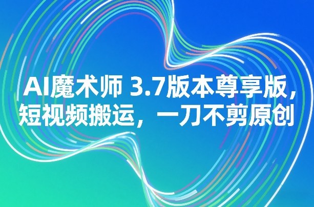 AI魔术师3.7版本尊享版,短视频搬运,一刀不剪原创-优优云网创
