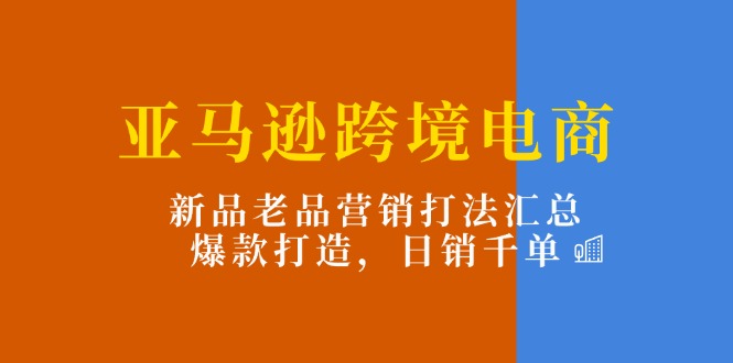 (11433期)亚马逊跨境电商:新品老品营销打法汇总,爆款打造,日销千单-优优云网创