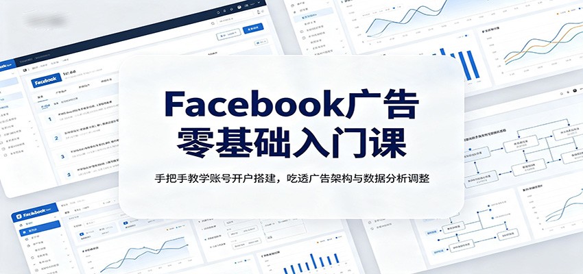 Facebook广告零基础入门课:手把手教学账号开户搭建,吃透广告架构与数据分析调整-优优云网创