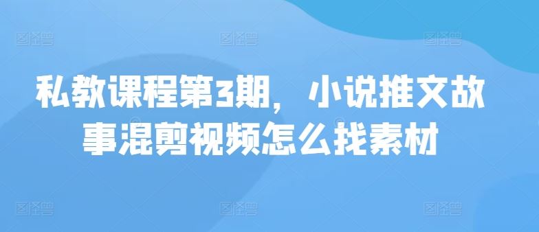 私教课程第3期,小说推文故事混剪视频怎么找素材-优优云网创