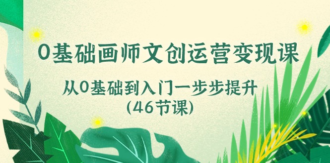 (10781期)0基础画师 文创运营变现课,从0基础到入门一步步提升(46节课)-优优云网创