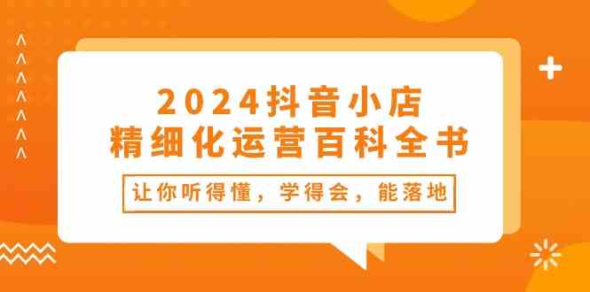 2024抖音小店精细化运营百科全书:让你听得懂,学得会,能落地(34节课)-优优云网创