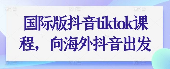 国际版抖音tiktok课程,向海外抖音出发-优优云网创