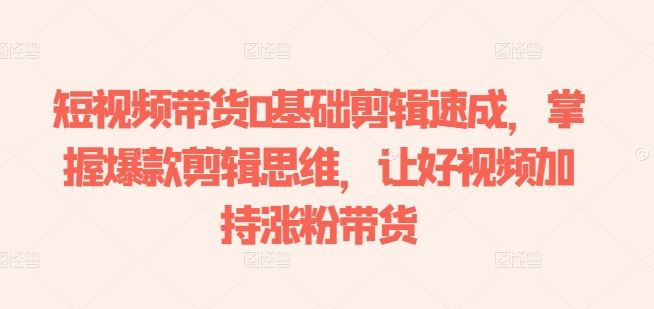 短视频带货0基础剪辑速成,掌握爆款剪辑思维,让好视频加持涨粉带货-优优云网创