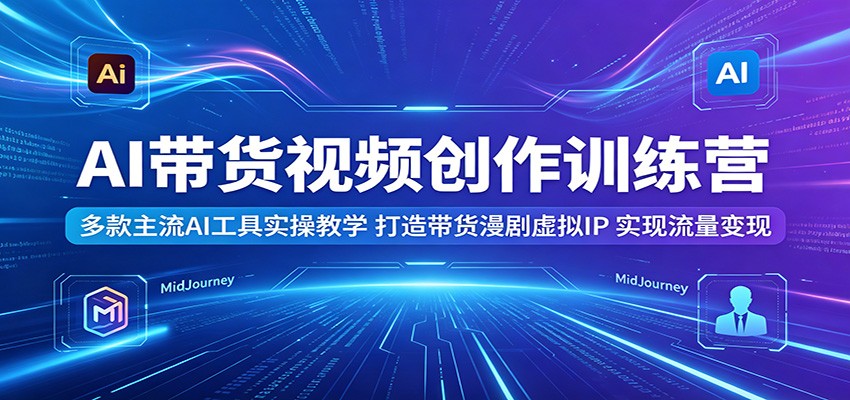 AI带货视频创作训练营:多款主流AI工具实操教学,打造带货漫剧虚拟IP,实现流量变现-优优云网创