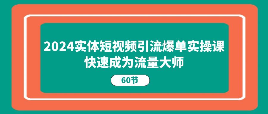 (11223期)2024实体短视频引流爆单实操课,快速成为流量大师(60节)-优优云网创