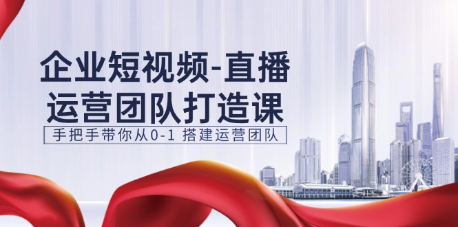 (11350期)企业短视频-直播运营团队打造课,手把手带你从0-1 搭建运营团队-15节-优优云网创