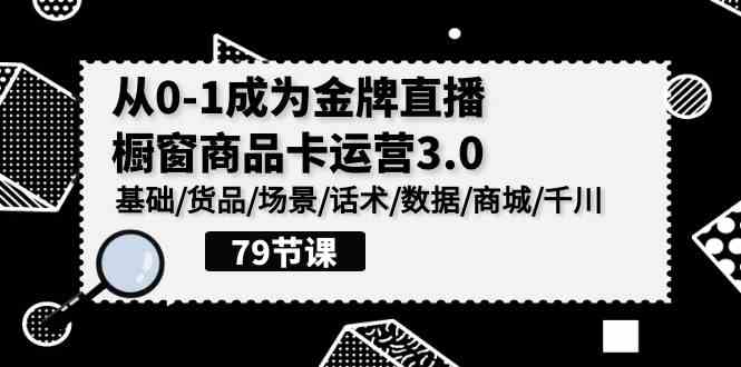 (9927期)0-1成为金牌直播-橱窗商品卡运营3.0,基础/货品/场景/话术/数据/商城/千川-优优云网创