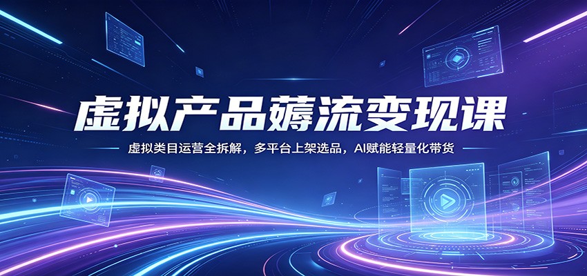 虚拟产品薅流变现课:虚拟类目运营全拆解,多平台上架选品,AI赋能轻量化带货-优优云网创
