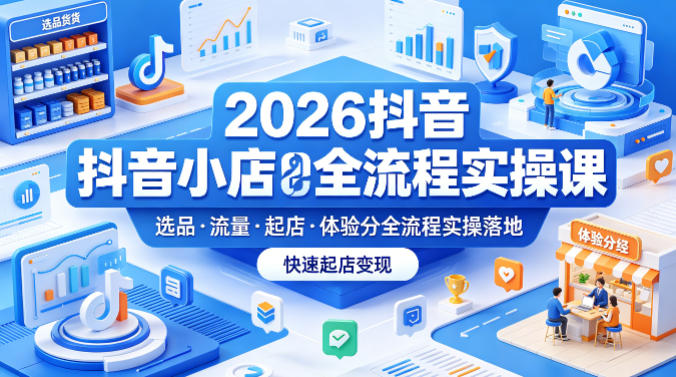 2026抖音小店全流程实操课,覆盖选品、流量、起店、体验分全流程实操落地,快速起店变现-优优云网创