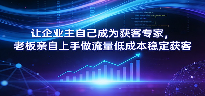 让企业主自己成为获客专家,老板亲自上手做流量低成本稳定获客-优优云网创