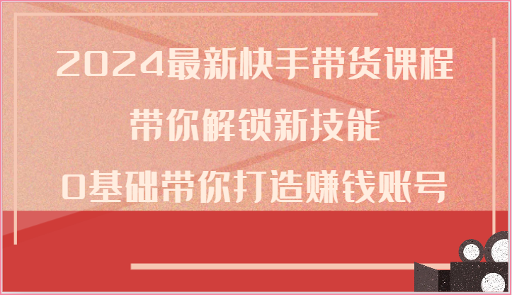 2024最新快手带货课程,带你解锁新技能,0基础带你打造赚钱账号-优优云网创