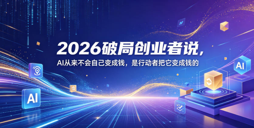 2026破局创业者说,AI从来不会自己变成钱,是行动者把它变成钱的【文档】-优优云网创