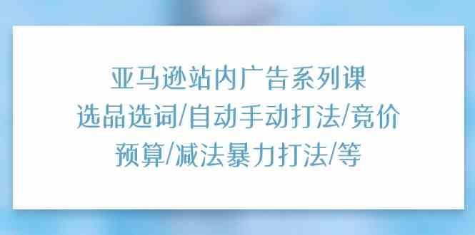 亚马逊站内广告系列课:选品选词/自动手动打法/竞价预算/减法暴力打法/等-优优云网创