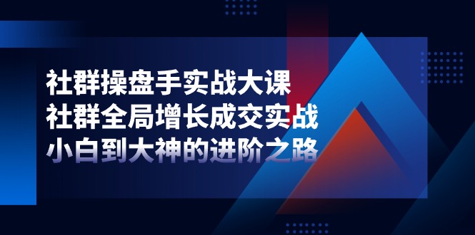 (11058期)社群-操盘手实战大课:社群 全局增长成交实战,小白到大神的进阶之路-优优云网创