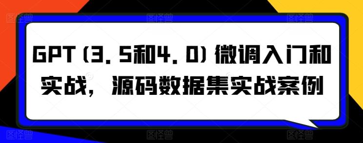 GPT(3.5和4.0)微调入门和实战,源码数据集实战案例-优优云网创