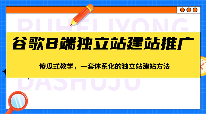 谷歌B端独立站建站推广,傻瓜式教学,一套体系化的独立站建站方法(83节)-优优云网创