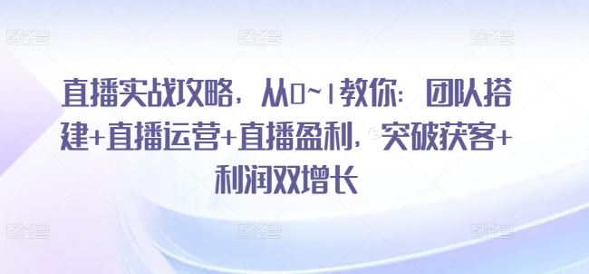直播实战攻略,从0~1教你:团队搭建+直播运营+直播盈利,突破获客+利润双增长-优优云网创