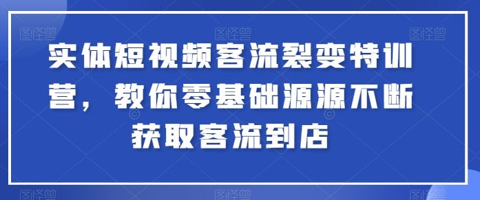 实体短视频客流裂变特训营,教你零基础源源不断获取客流到店-优优云网创