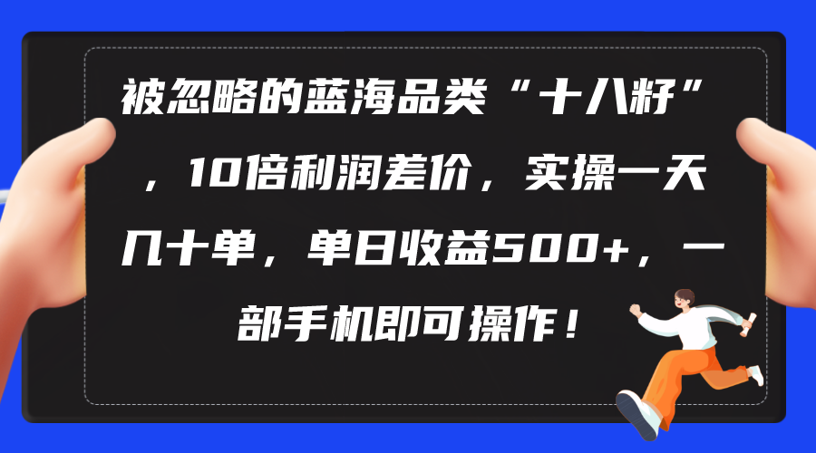 (10696期)被忽略的蓝海品类“十八籽”,10倍利润差价,实操一天几十单 单日收益500+-优优云网创
