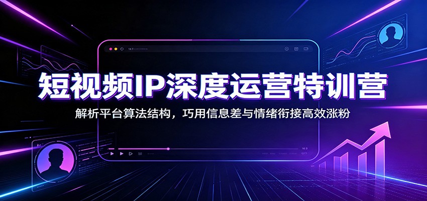 短视频IP深度运营特训营:解析平台算法结构,巧用信息差与情绪衔接高效涨粉-优优云网创