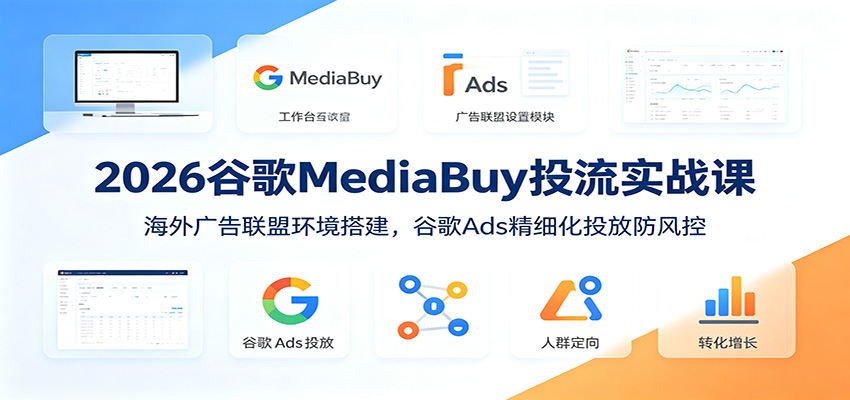 2026谷歌MediaBuy投流实战课:海外广告联盟环境搭建,谷歌Ads精细化投放防风控-优优云网创