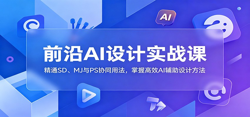 前沿AI设计实战课:精通SD、MJ与PS协同用法,掌握高效AI辅助设计方法-优优云网创