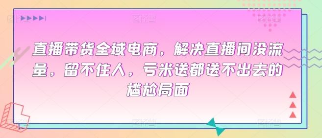 直播带货全域电商,解决直播间没流量,留不住人,亏米送都送不出去的尴尬局面-优优云网创