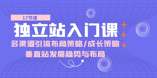 (10549期)独立站 入门课:多渠道 引流布局策略/成长策略/垂直站发展趋势与布局-优优云网创