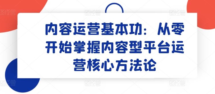 内容运营基本功:从零开始掌握内容型平台运营核心方法论-优优云网创