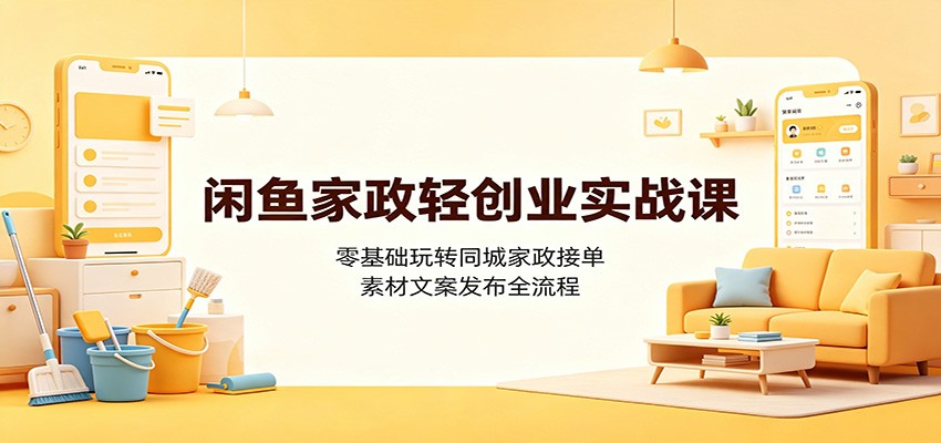 闲鱼家政轻创业实战课:零基础玩转同城家政接单,素材文案发布全流程-优优云网创